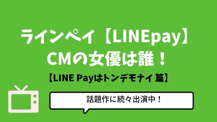 ラインペイ【LINEpay】のCMの女優は誰！【LINE Payはトンデモナイ 篇】