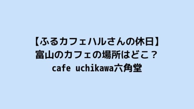 【ふるカフェハルさんの休日】富山のカフェの場所はどこ？cafe uchikawa六角堂